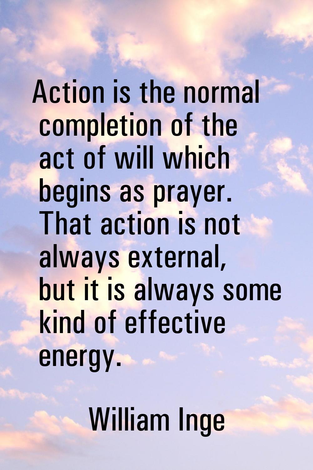 Action is the normal completion of the act of will which begins as prayer. That action is not alway