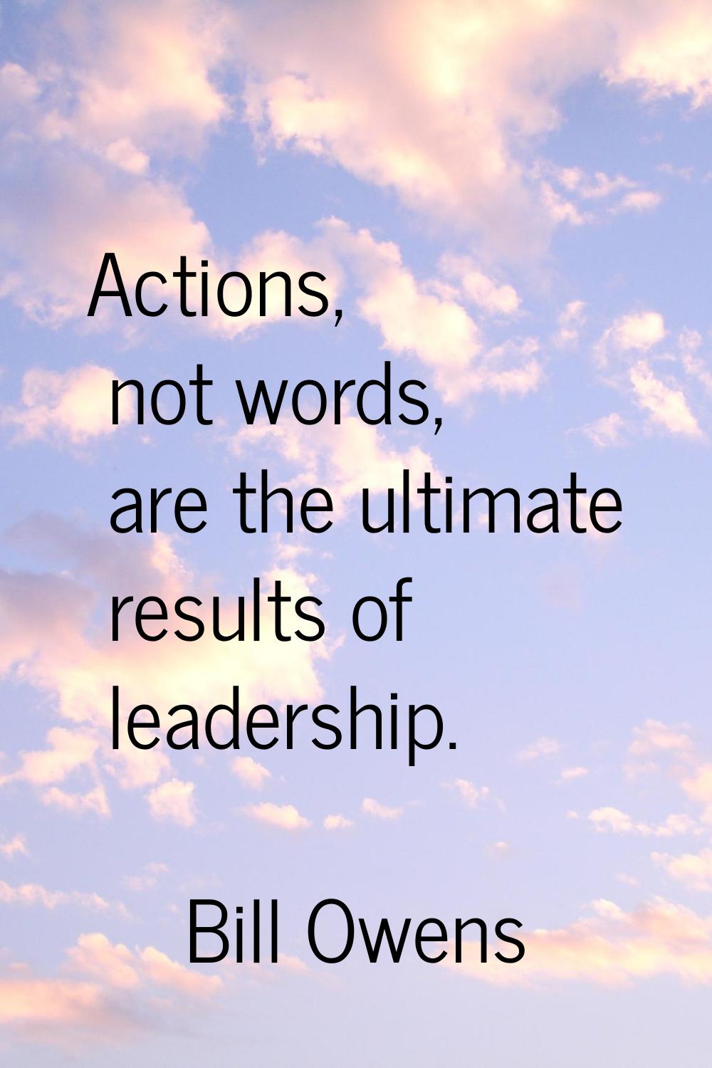 Actions, not words, are the ultimate results of leadership.