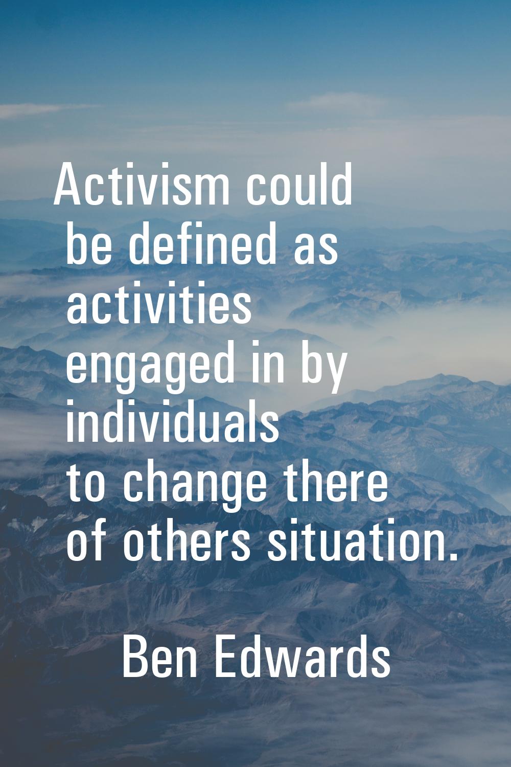 Activism could be defined as activities engaged in by individuals to change there of others situati