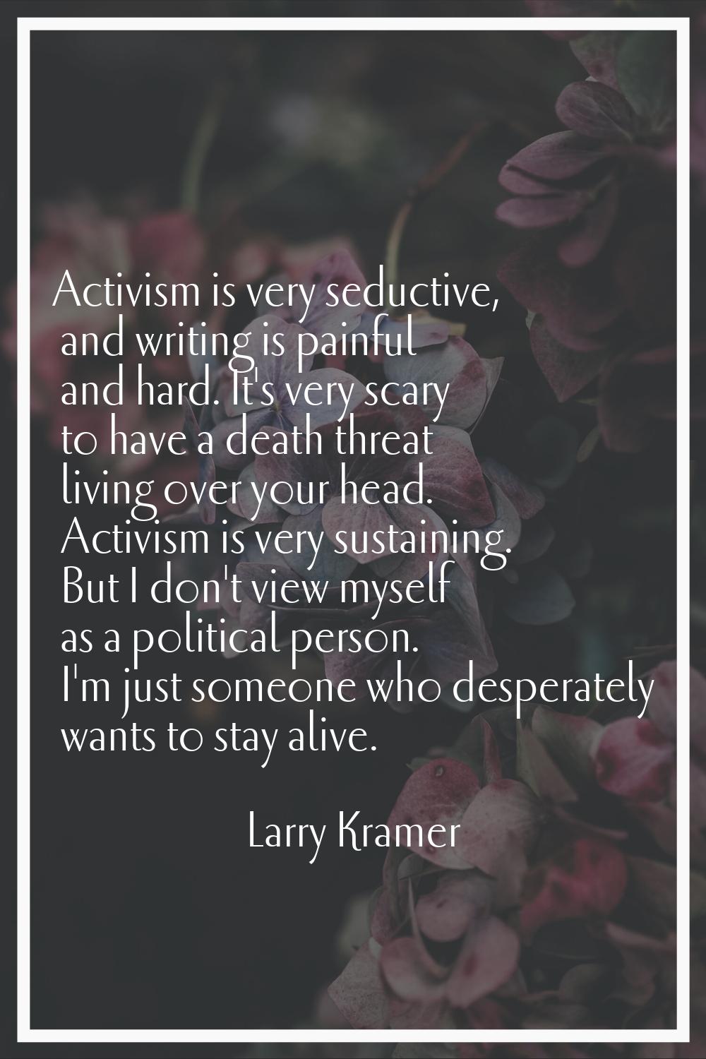 Activism is very seductive, and writing is painful and hard. It's very scary to have a death threat