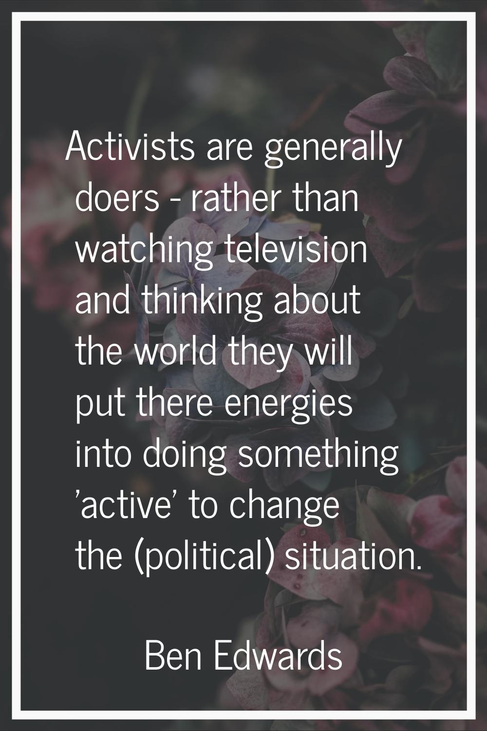 Activists are generally doers - rather than watching television and thinking about the world they w
