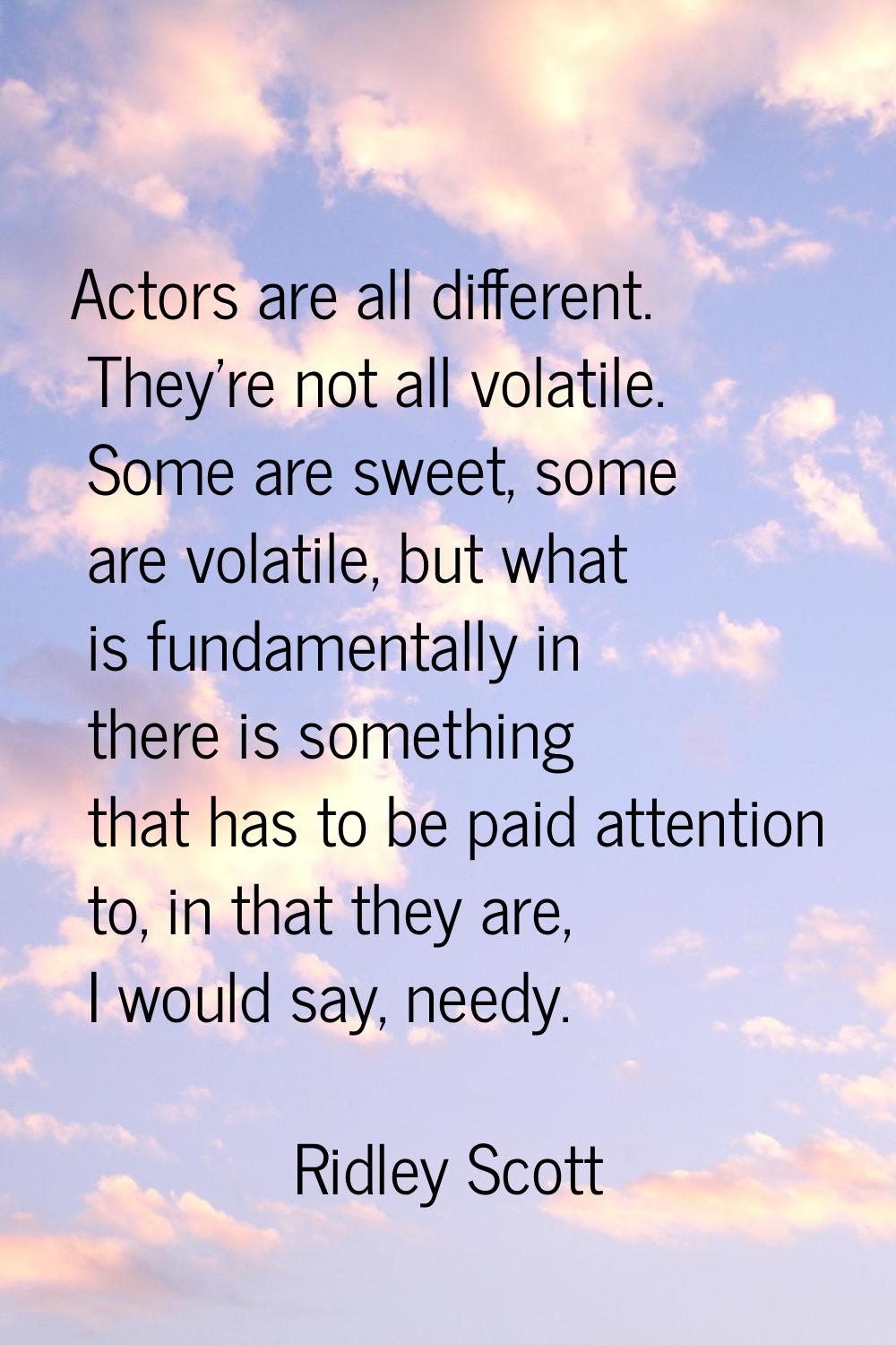 Actors are all different. They're not all volatile. Some are sweet, some are volatile, but what is 