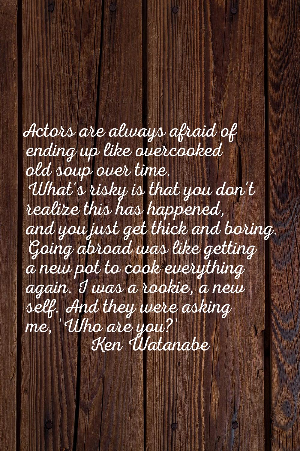 Actors are always afraid of ending up like overcooked old soup over time. What's risky is that you 