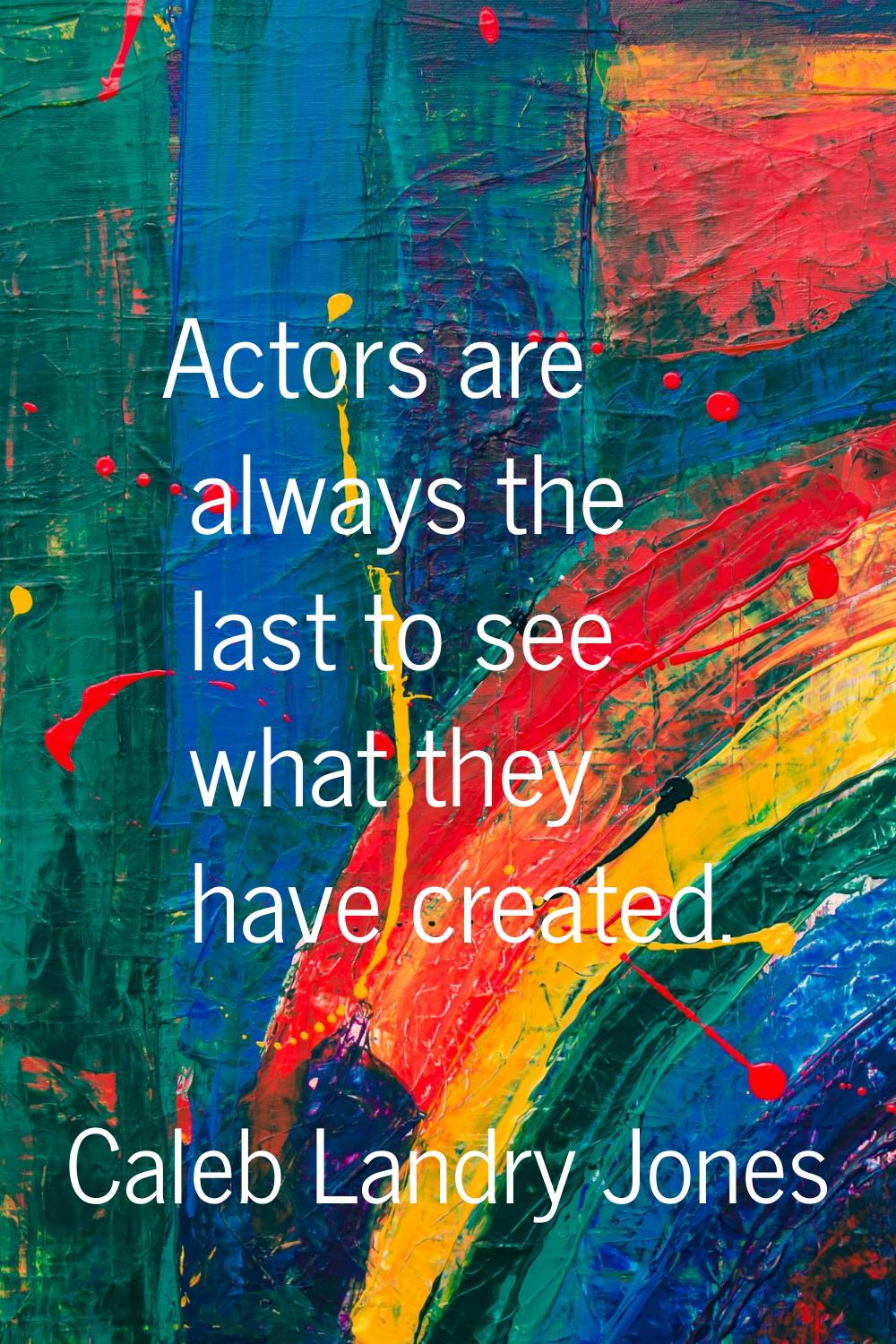 Actors are always the last to see what they have created.