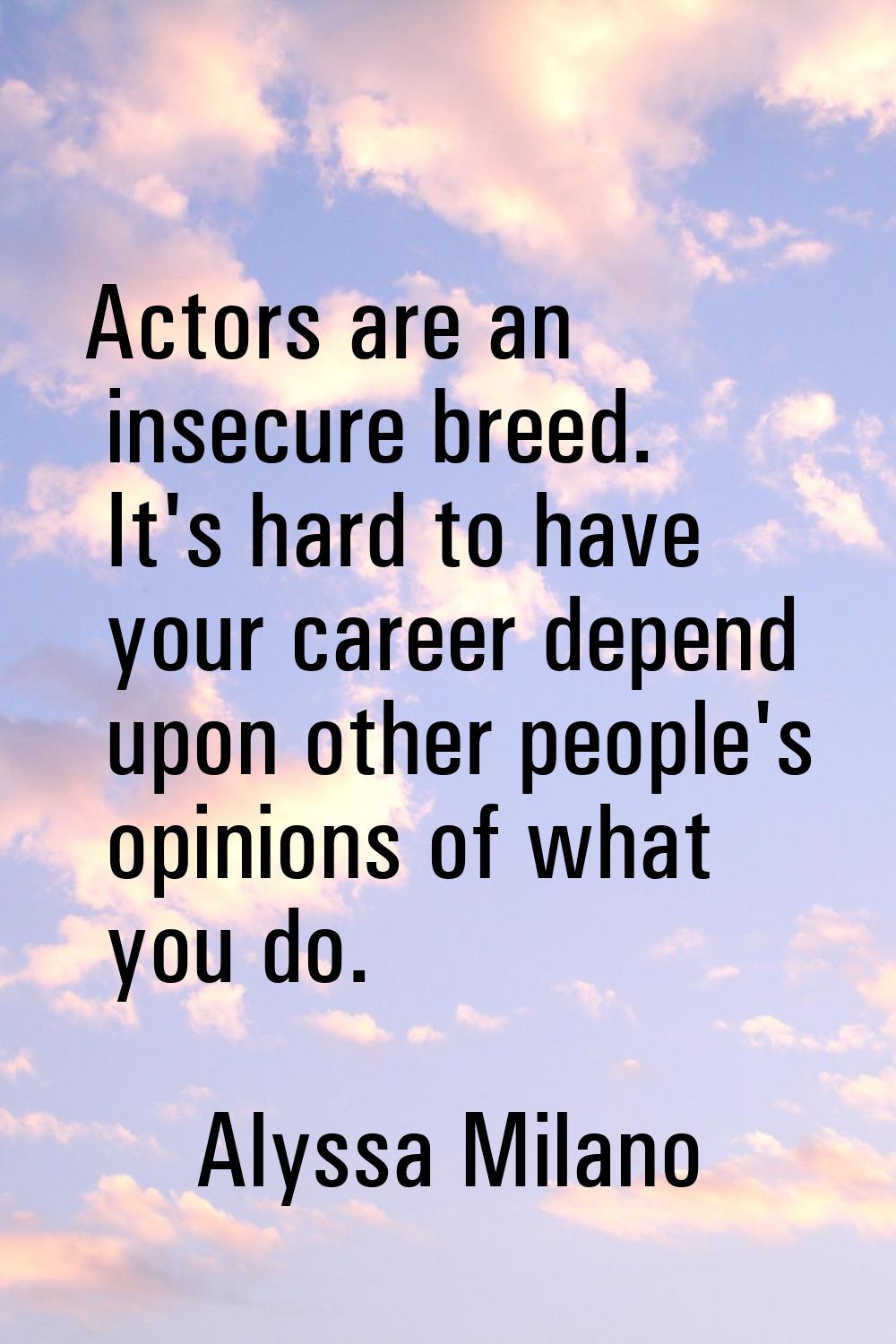 Actors are an insecure breed. It's hard to have your career depend upon other people's opinions of 