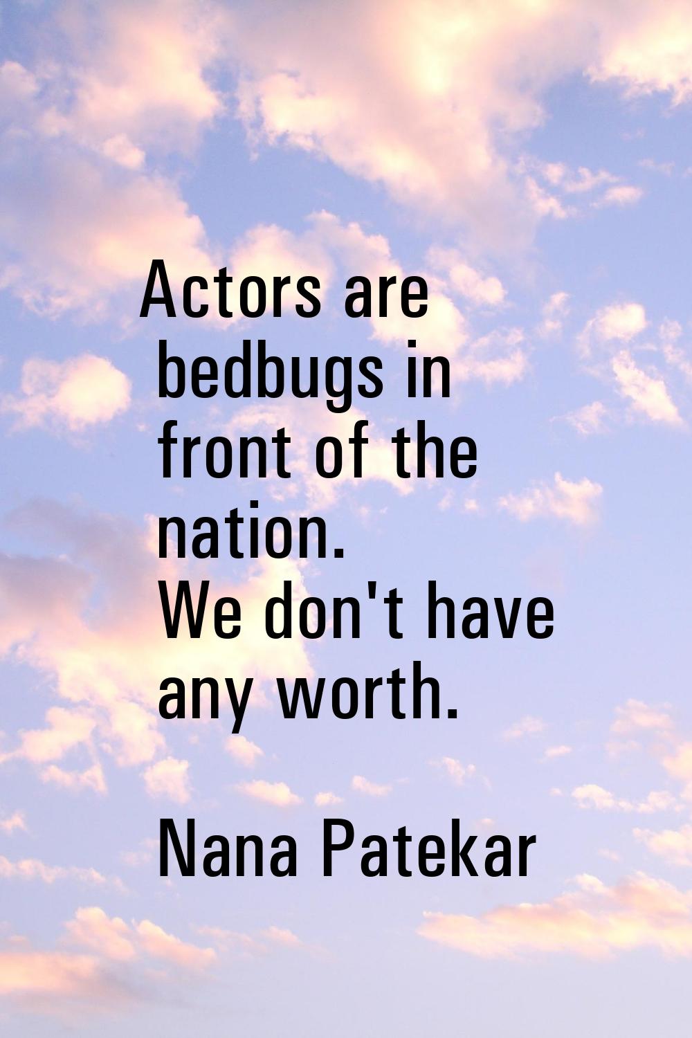 Actors are bedbugs in front of the nation. We don't have any worth.