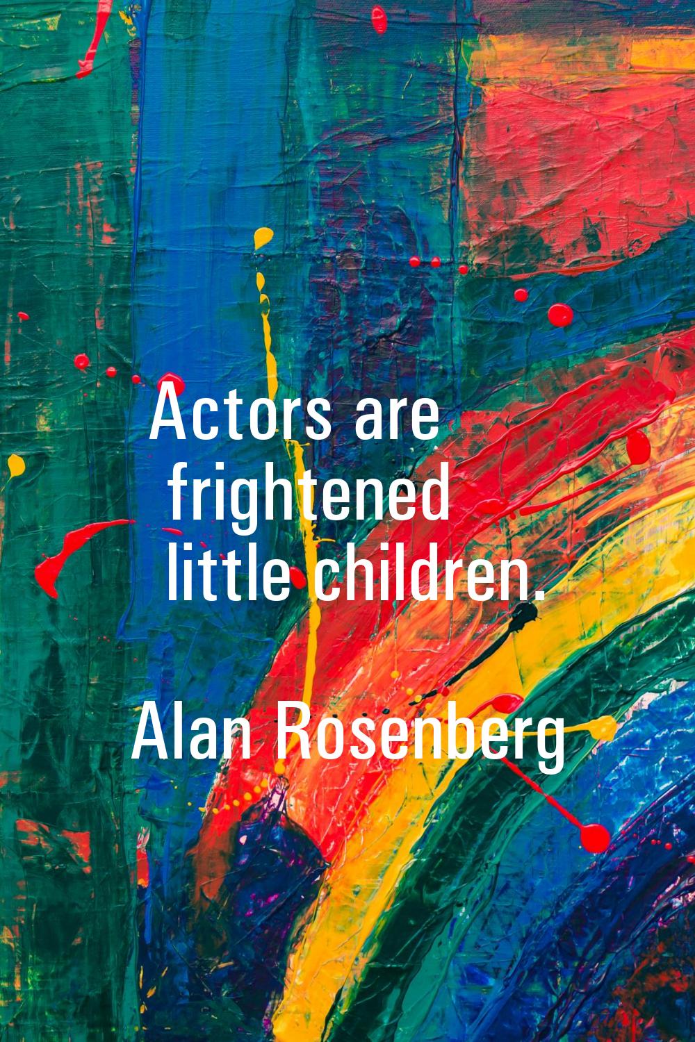 Actors are frightened little children.