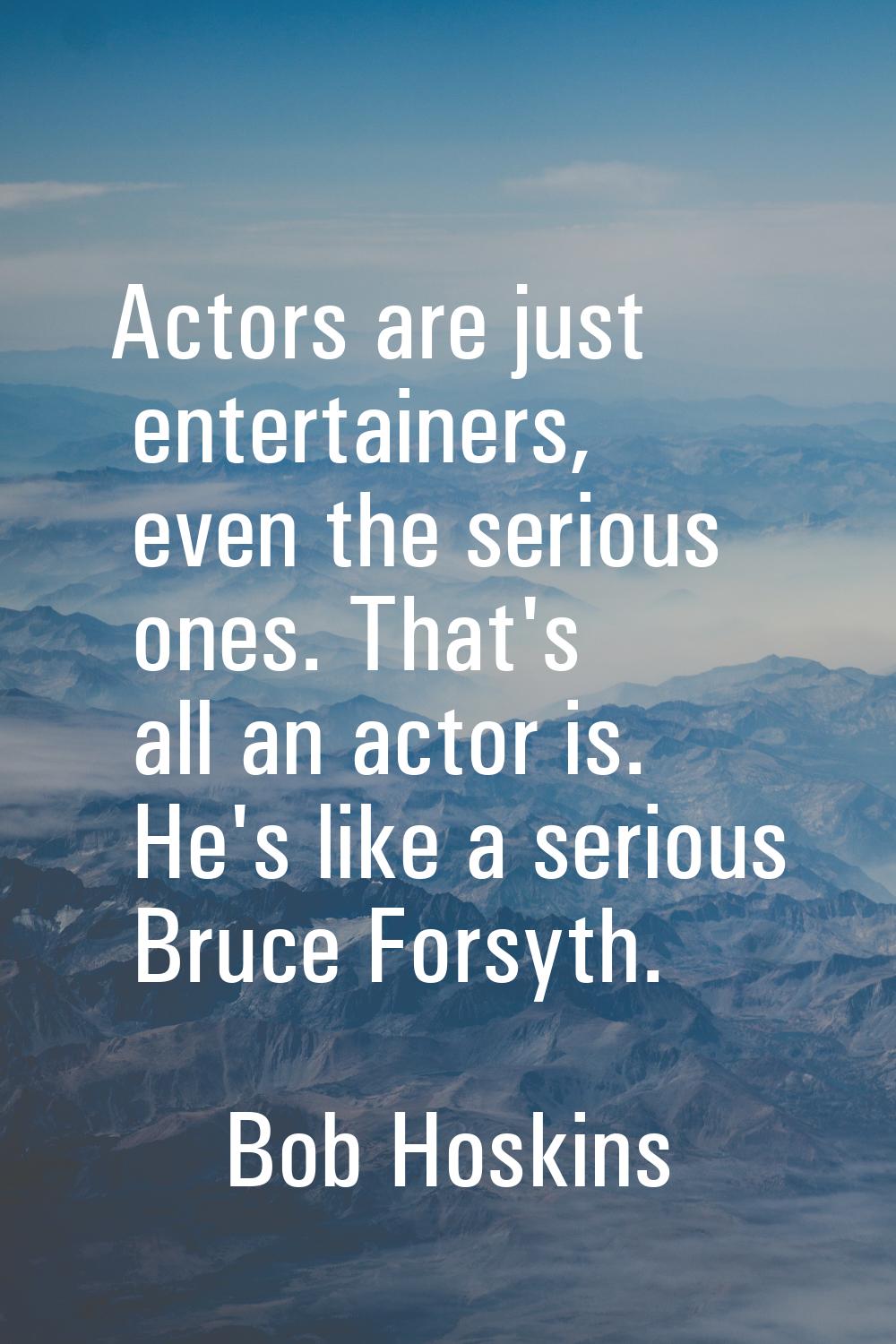 Actors are just entertainers, even the serious ones. That's all an actor is. He's like a serious Br
