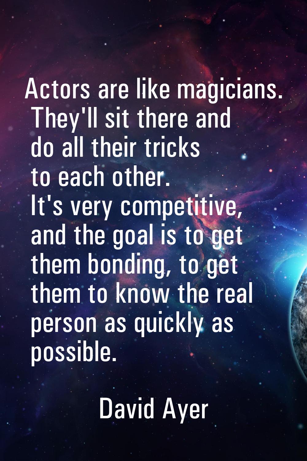 Actors are like magicians. They'll sit there and do all their tricks to each other. It's very compe