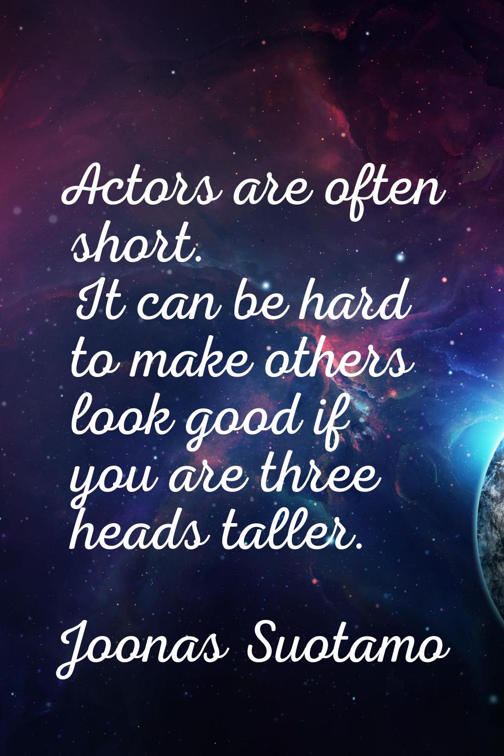 Actors are often short. It can be hard to make others look good if you are three heads taller.