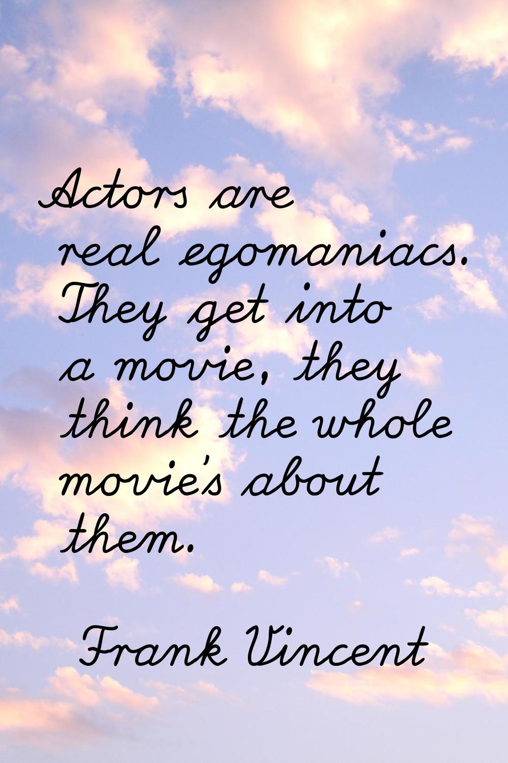 Actors are real egomaniacs. They get into a movie, they think the whole movie's about them.
