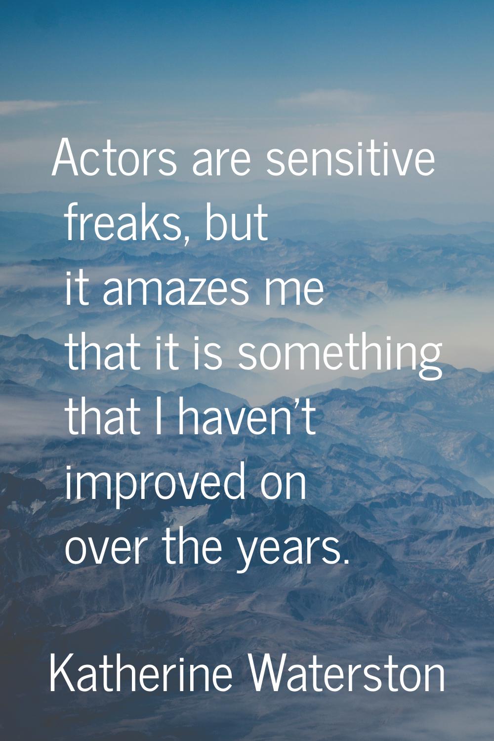 Actors are sensitive freaks, but it amazes me that it is something that I haven't improved on over 