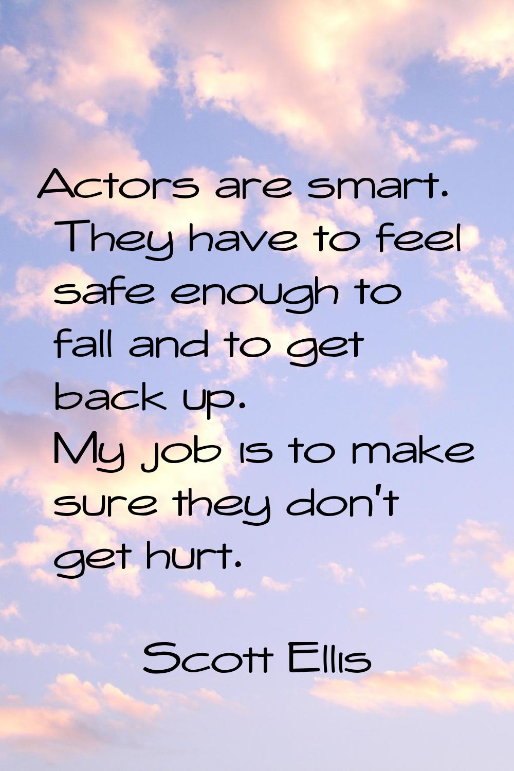 Actors are smart. They have to feel safe enough to fall and to get back up. My job is to make sure 