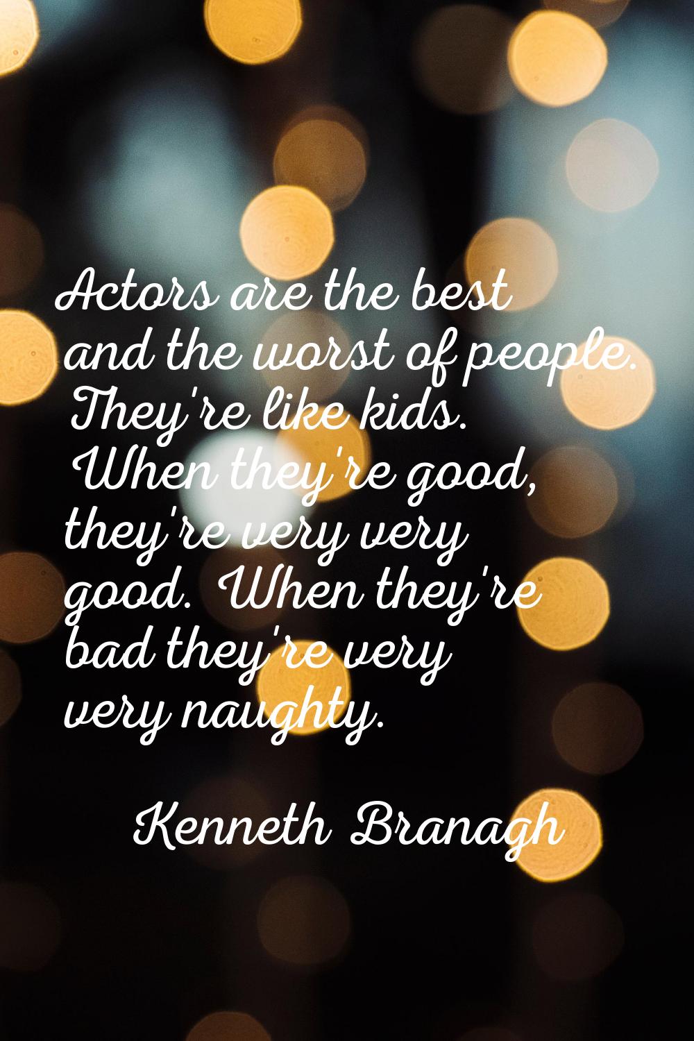 Actors are the best and the worst of people. They're like kids. When they're good, they're very ver