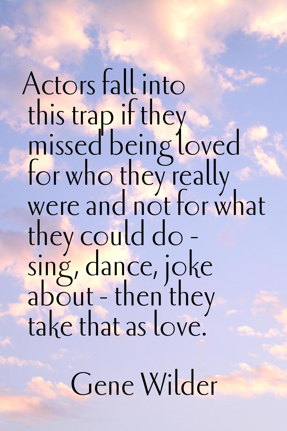 Actors fall into this trap if they missed being loved for who they really were and not for what the