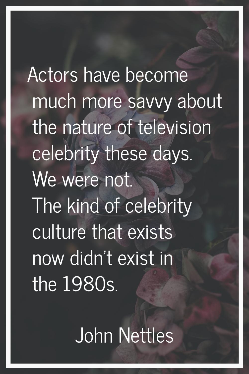 Actors have become much more savvy about the nature of television celebrity these days. We were not