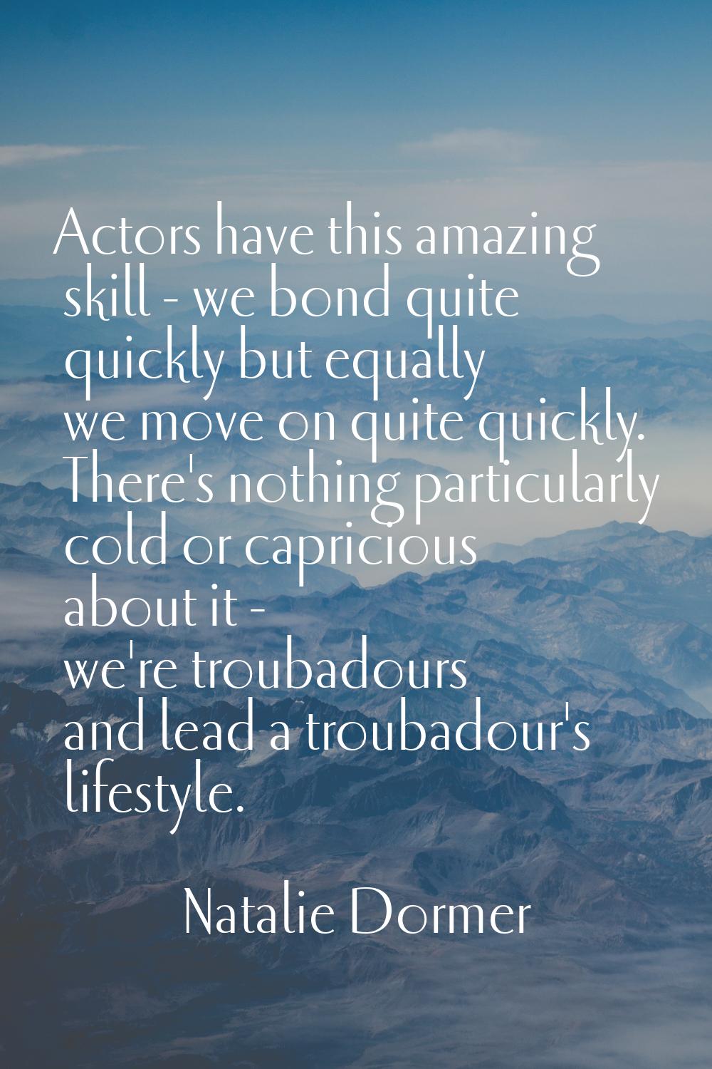 Actors have this amazing skill - we bond quite quickly but equally we move on quite quickly. There'