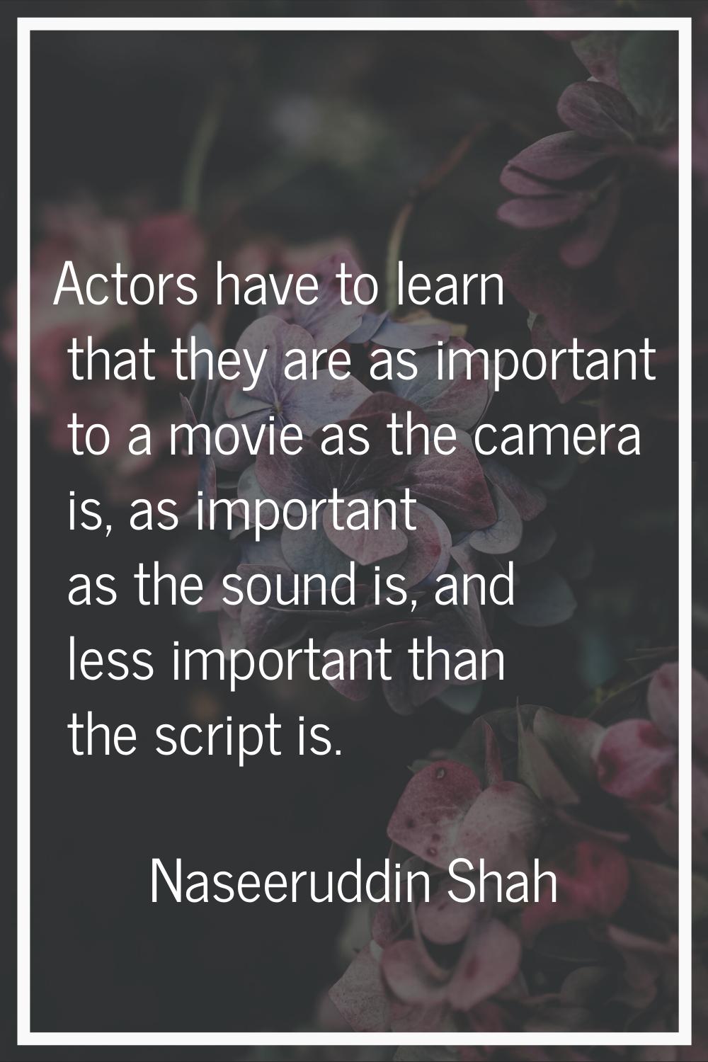 Actors have to learn that they are as important to a movie as the camera is, as important as the so