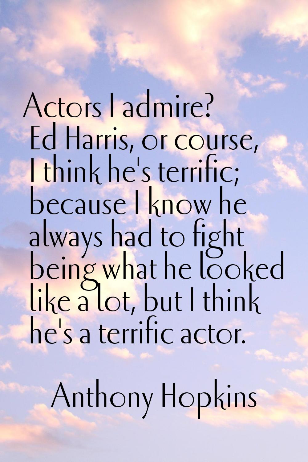 Actors I admire? Ed Harris, or course, I think he's terrific; because I know he always had to fight