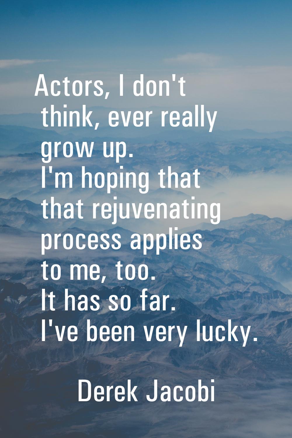 Actors, I don't think, ever really grow up. I'm hoping that that rejuvenating process applies to me