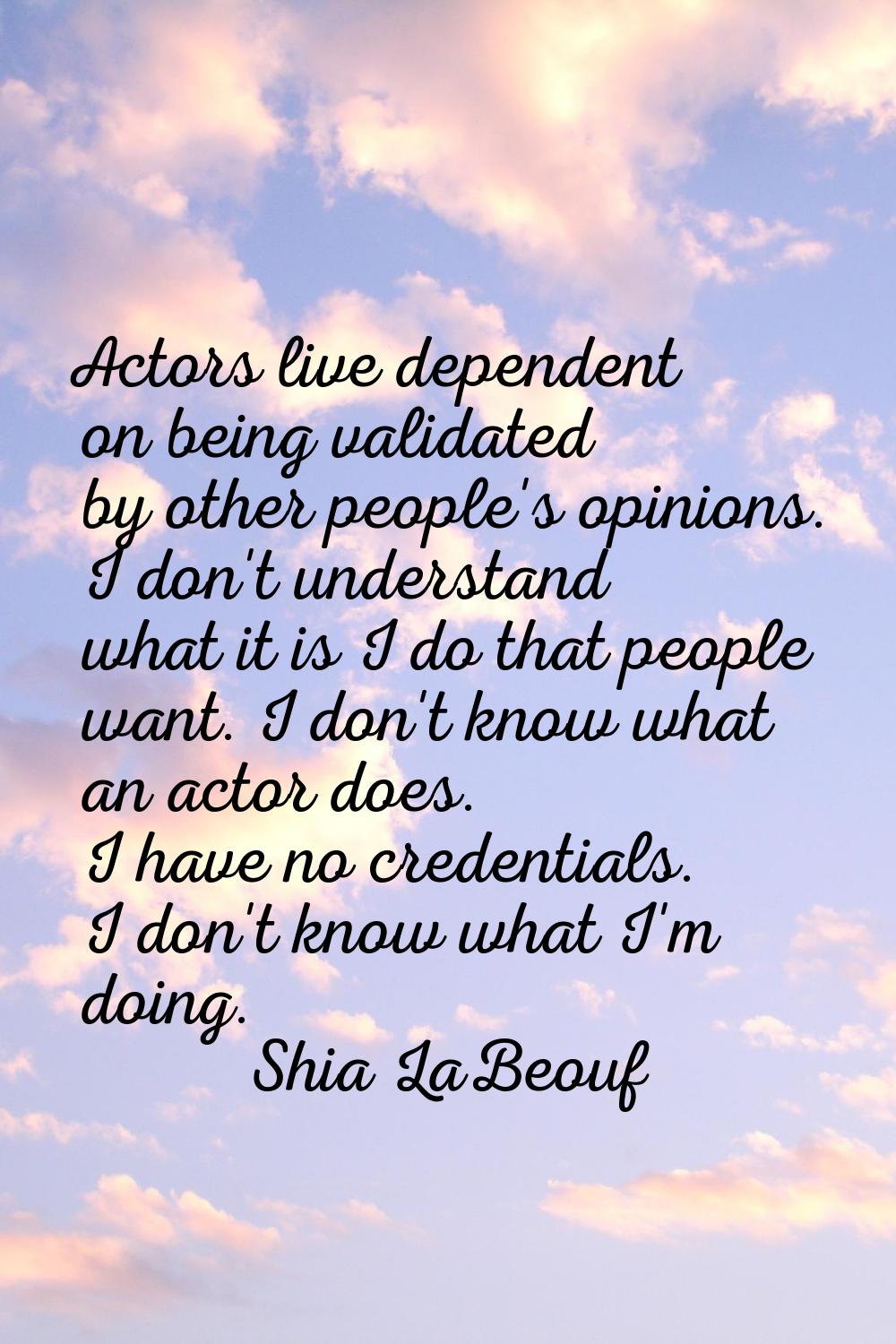 Actors live dependent on being validated by other people's opinions. I don't understand what it is 