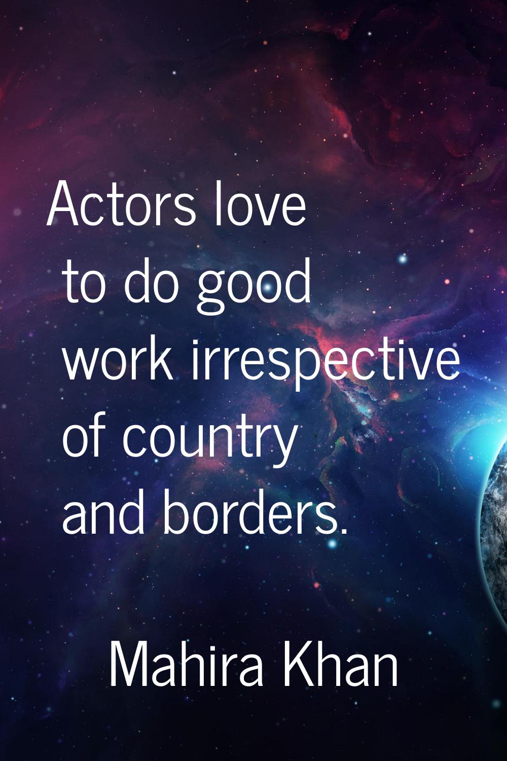 Actors love to do good work irrespective of country and borders.