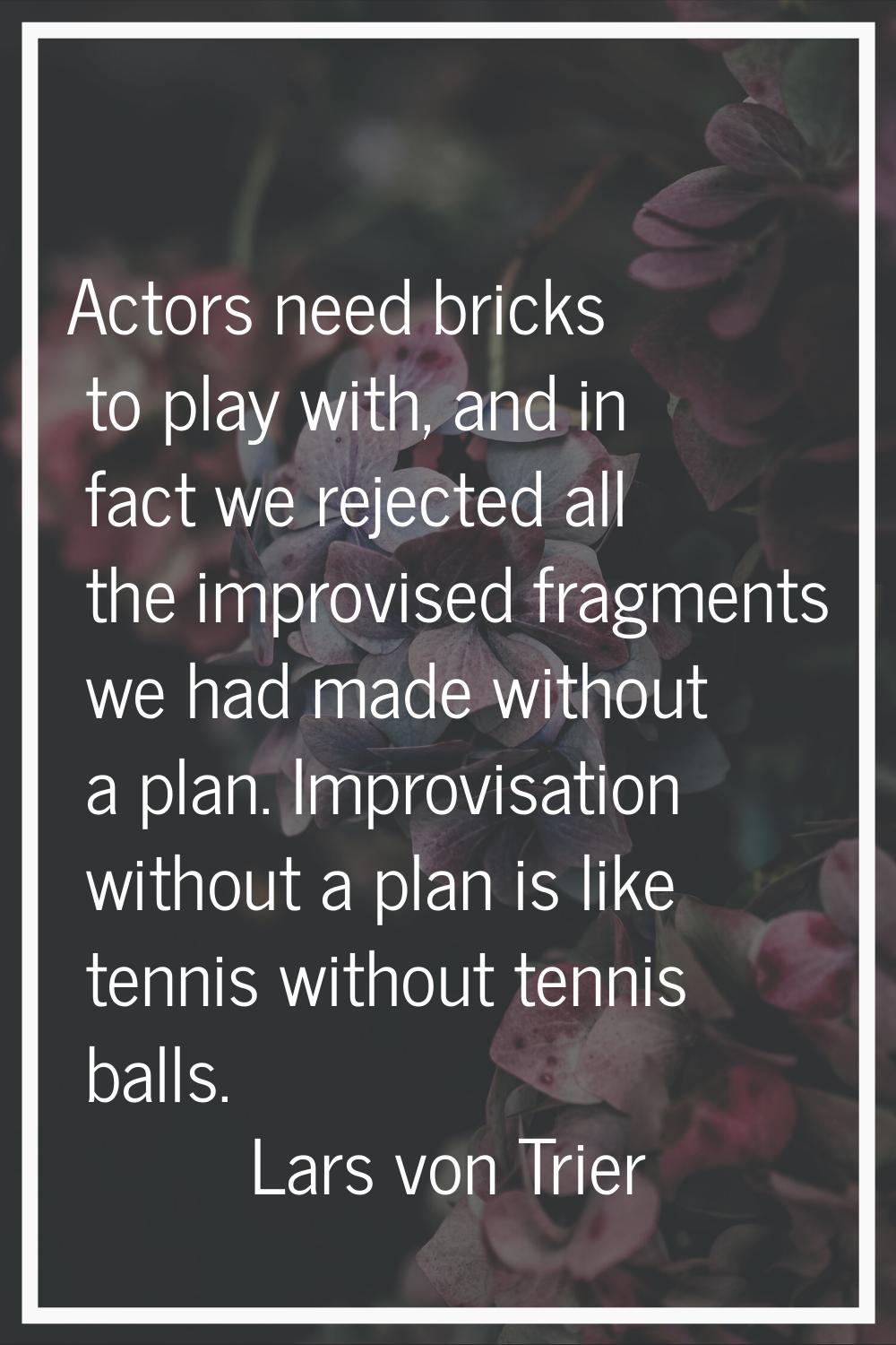 Actors need bricks to play with, and in fact we rejected all the improvised fragments we had made w