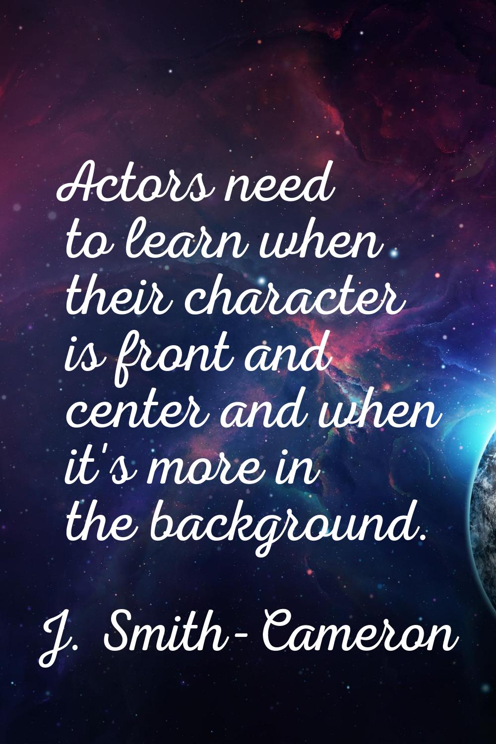 Actors need to learn when their character is front and center and when it's more in the background.
