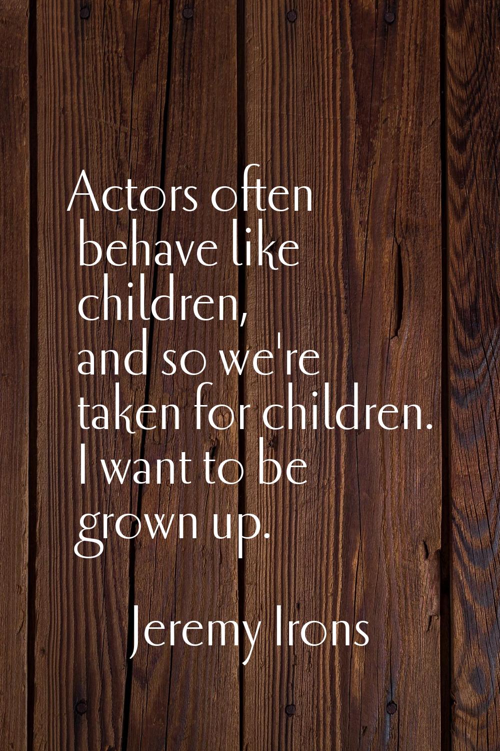 Actors often behave like children, and so we're taken for children. I want to be grown up.