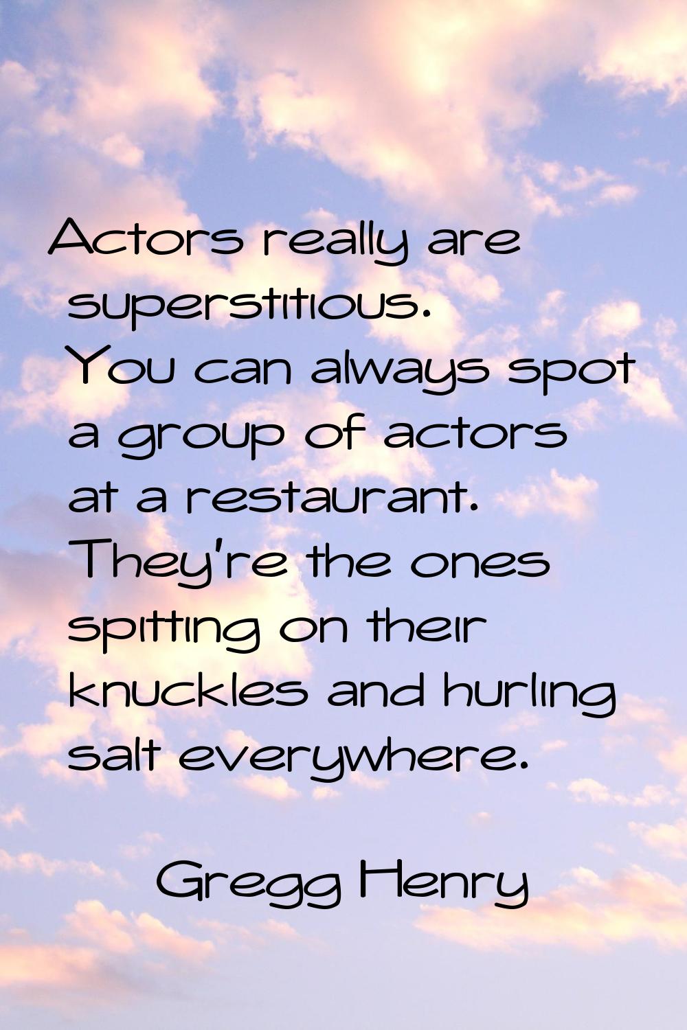 Actors really are superstitious. You can always spot a group of actors at a restaurant. They're the
