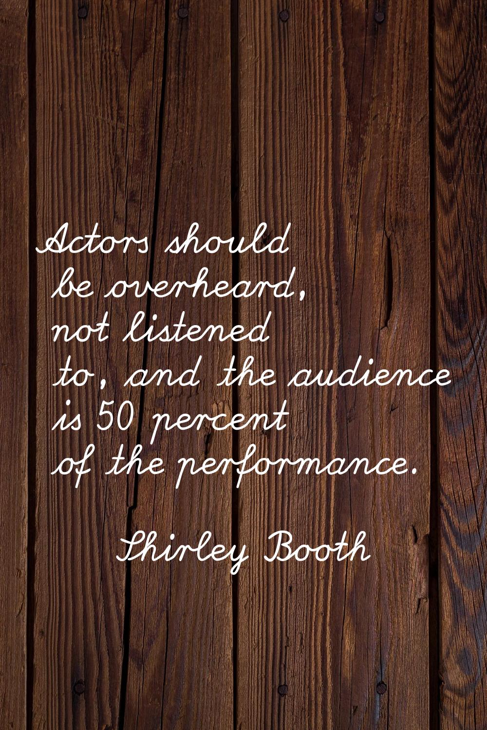 Actors should be overheard, not listened to, and the audience is 50 percent of the performance.