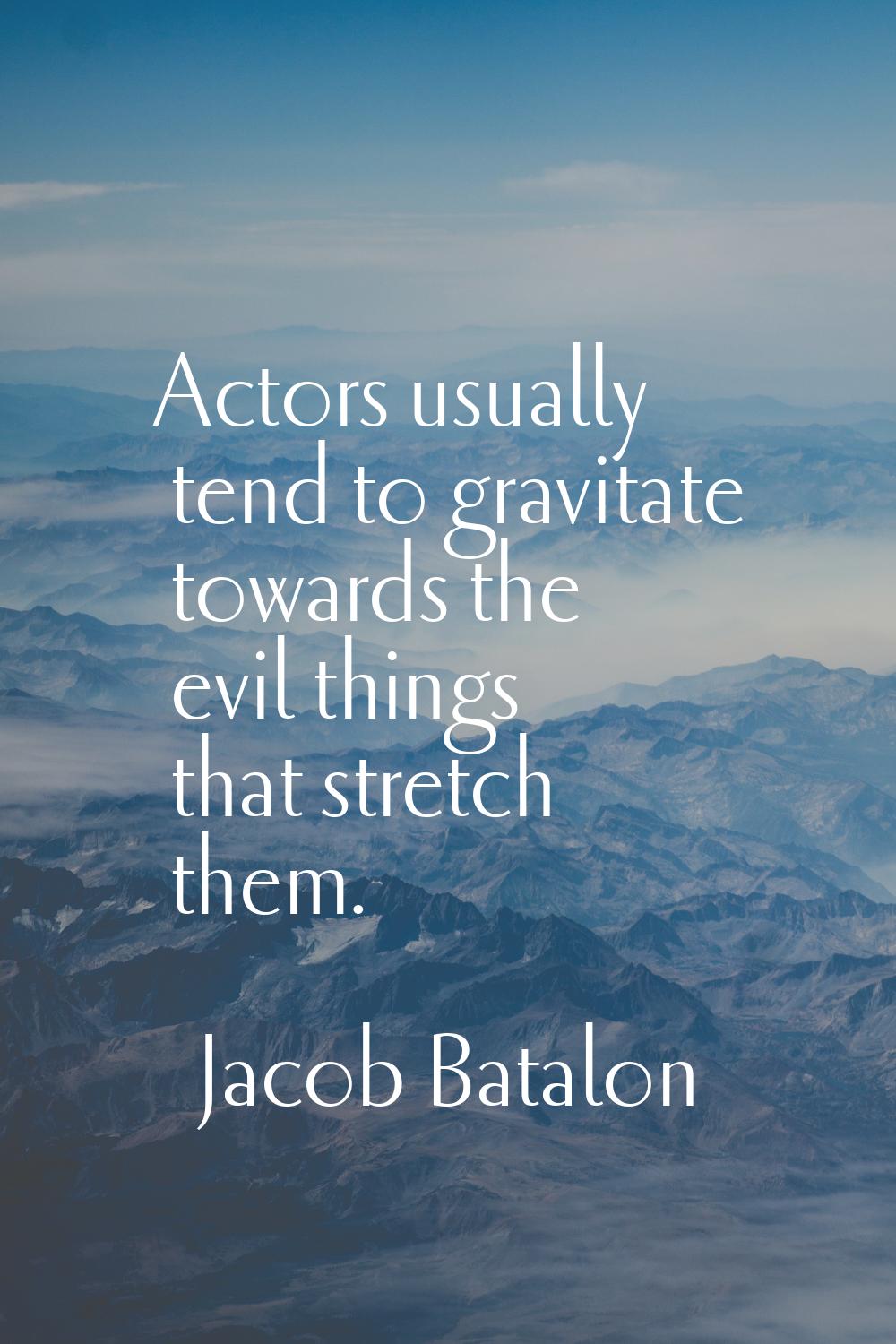 Actors usually tend to gravitate towards the evil things that stretch them.