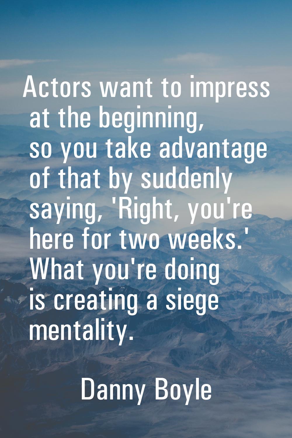 Actors want to impress at the beginning, so you take advantage of that by suddenly saying, 'Right, 