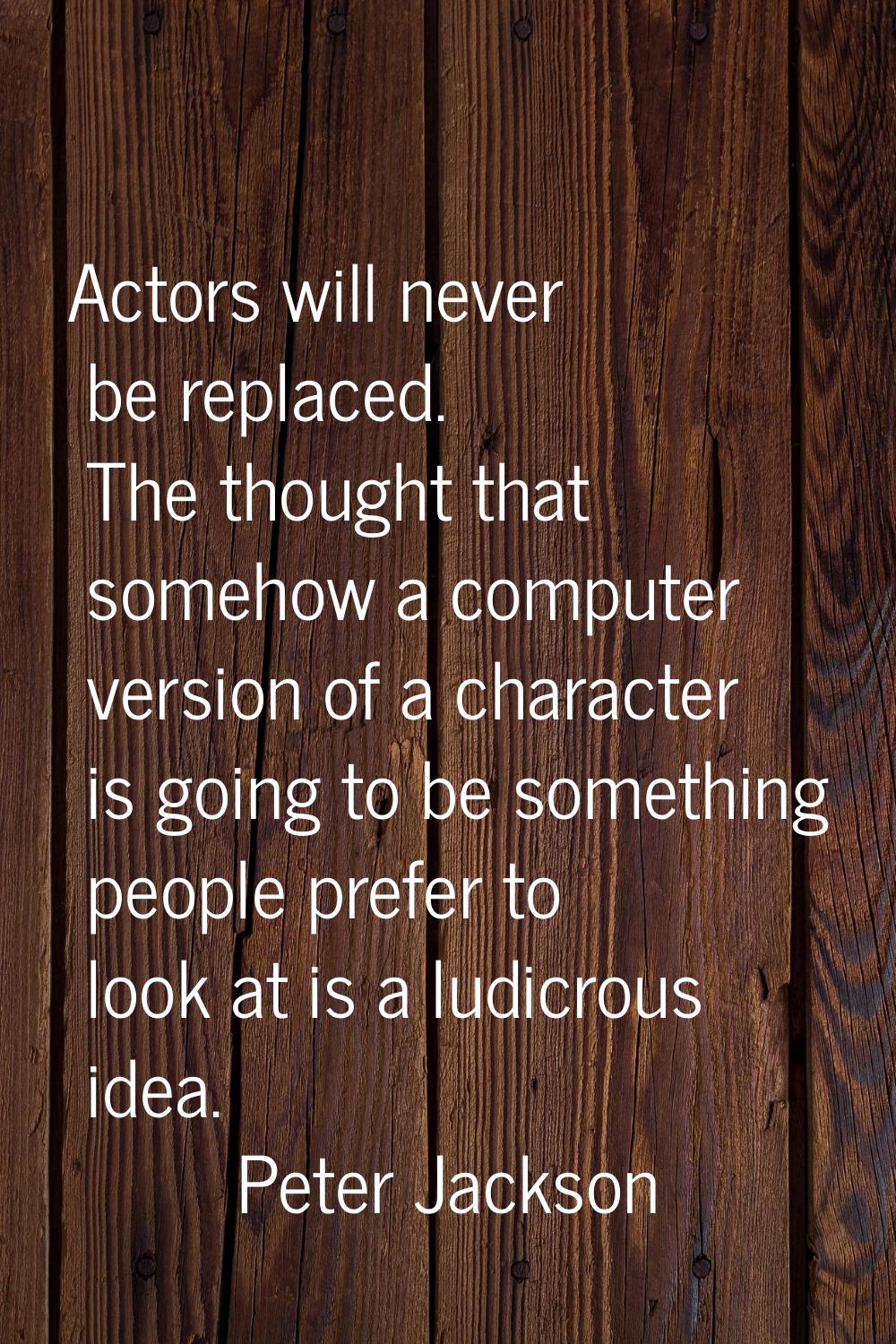 Actors will never be replaced. The thought that somehow a computer version of a character is going 