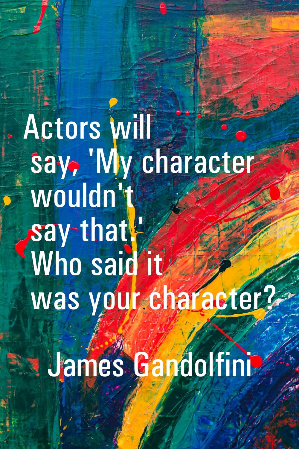 Actors will say, 'My character wouldn't say that.' Who said it was your character?