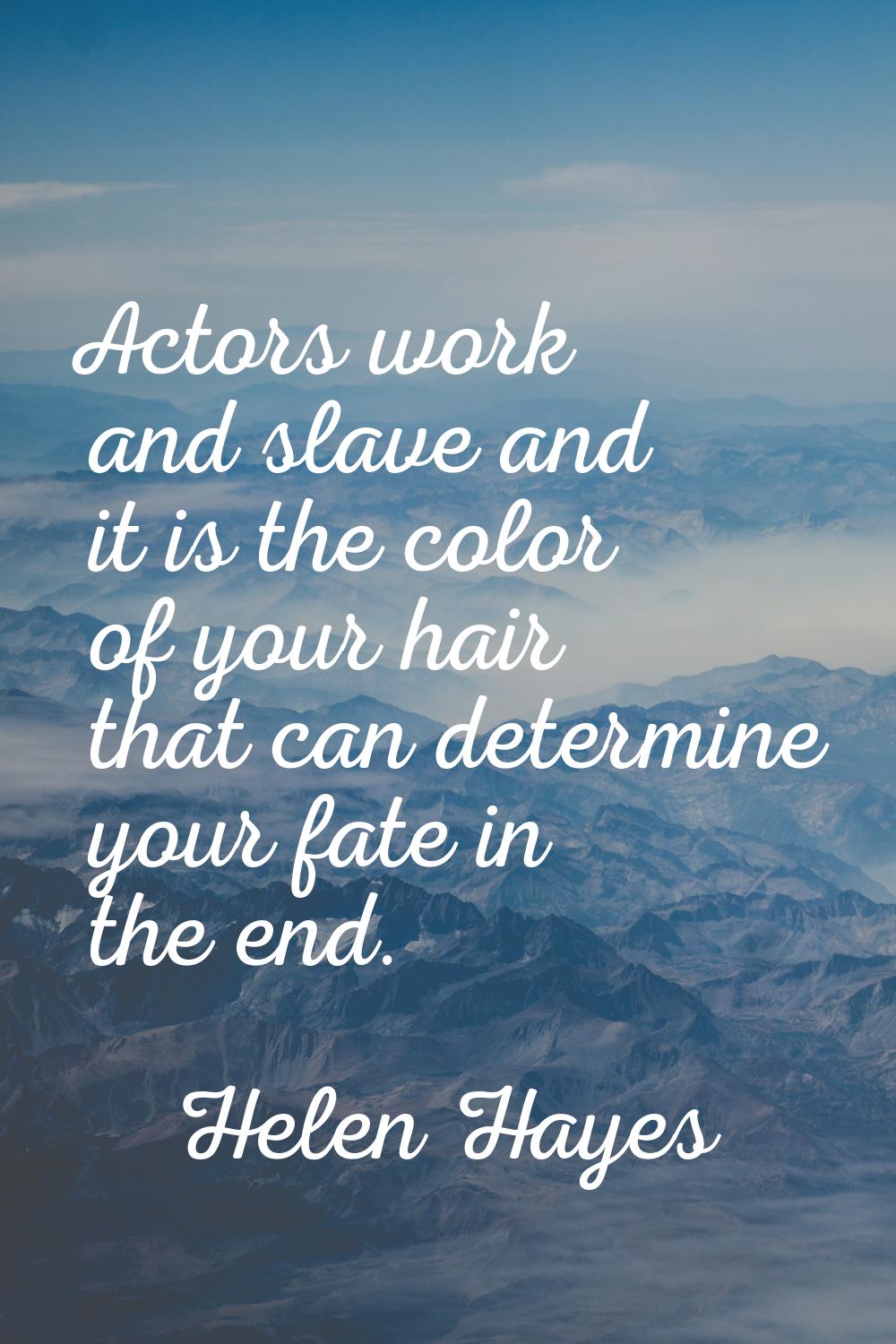 Actors work and slave and it is the color of your hair that can determine your fate in the end.