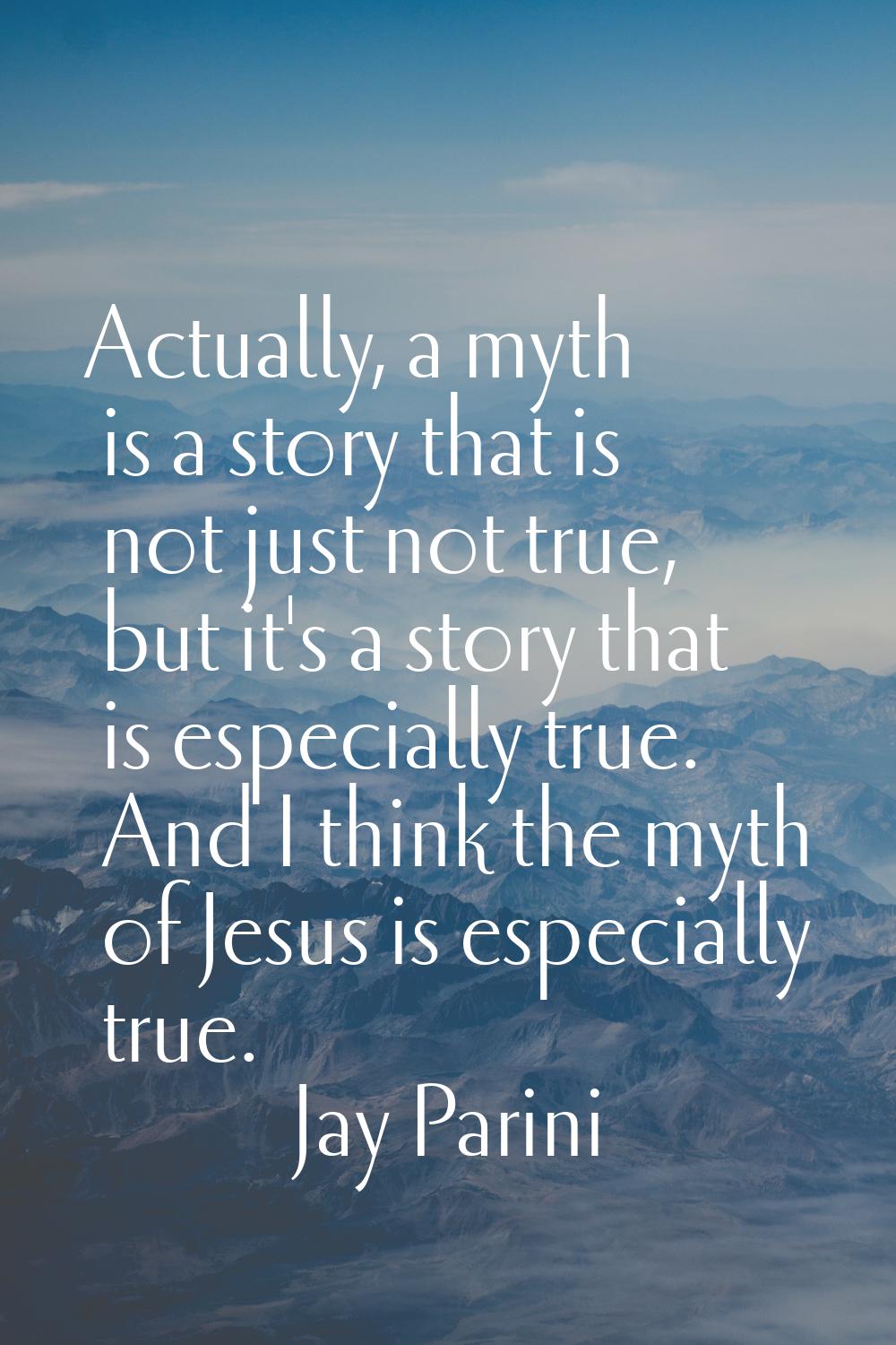 Actually, a myth is a story that is not just not true, but it's a story that is especially true. An
