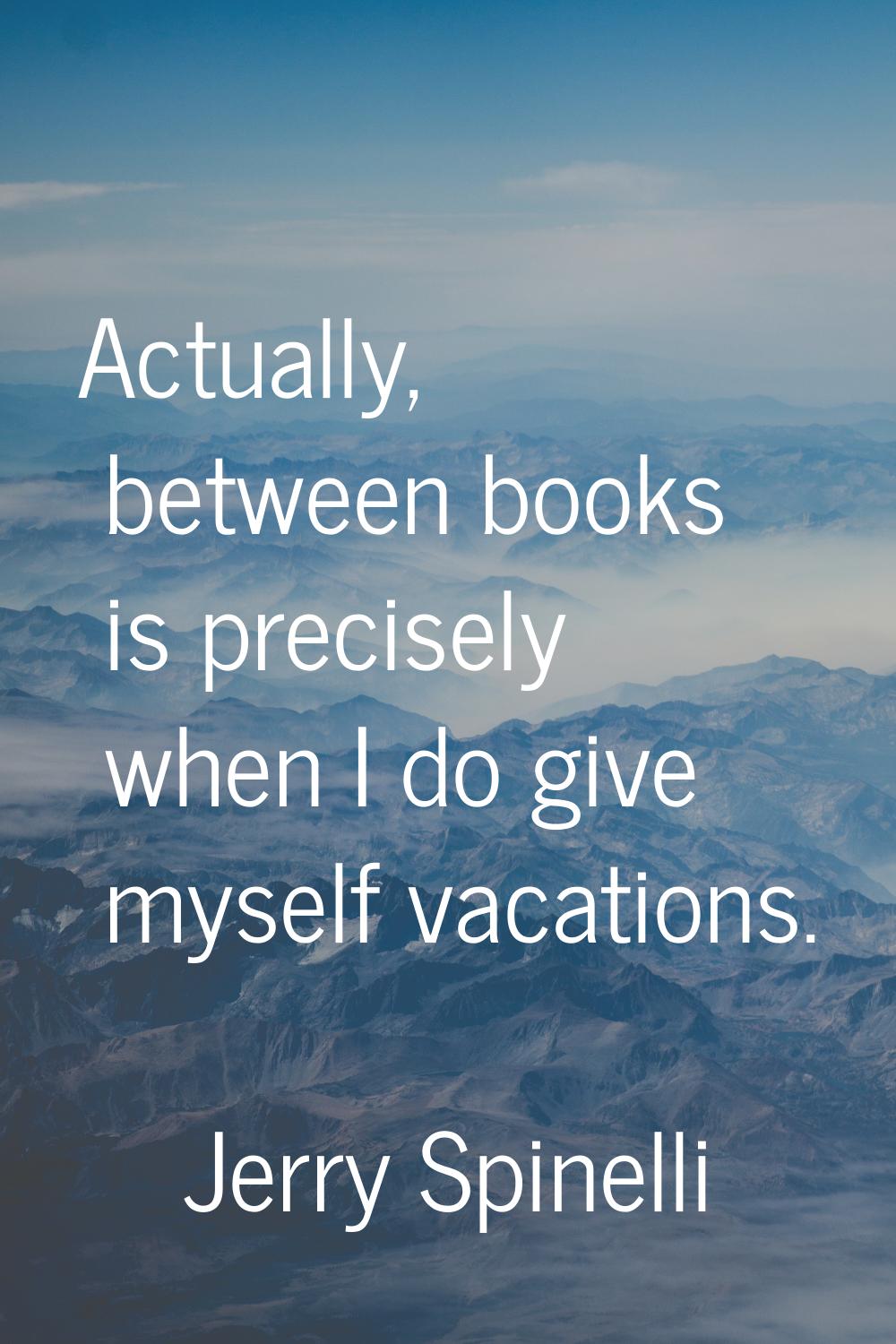 Actually, between books is precisely when I do give myself vacations.