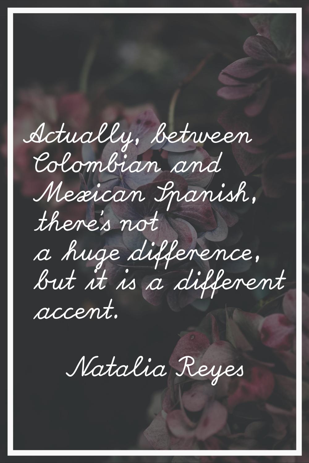 Actually, between Colombian and Mexican Spanish, there’s not a huge difference, but it is a differe