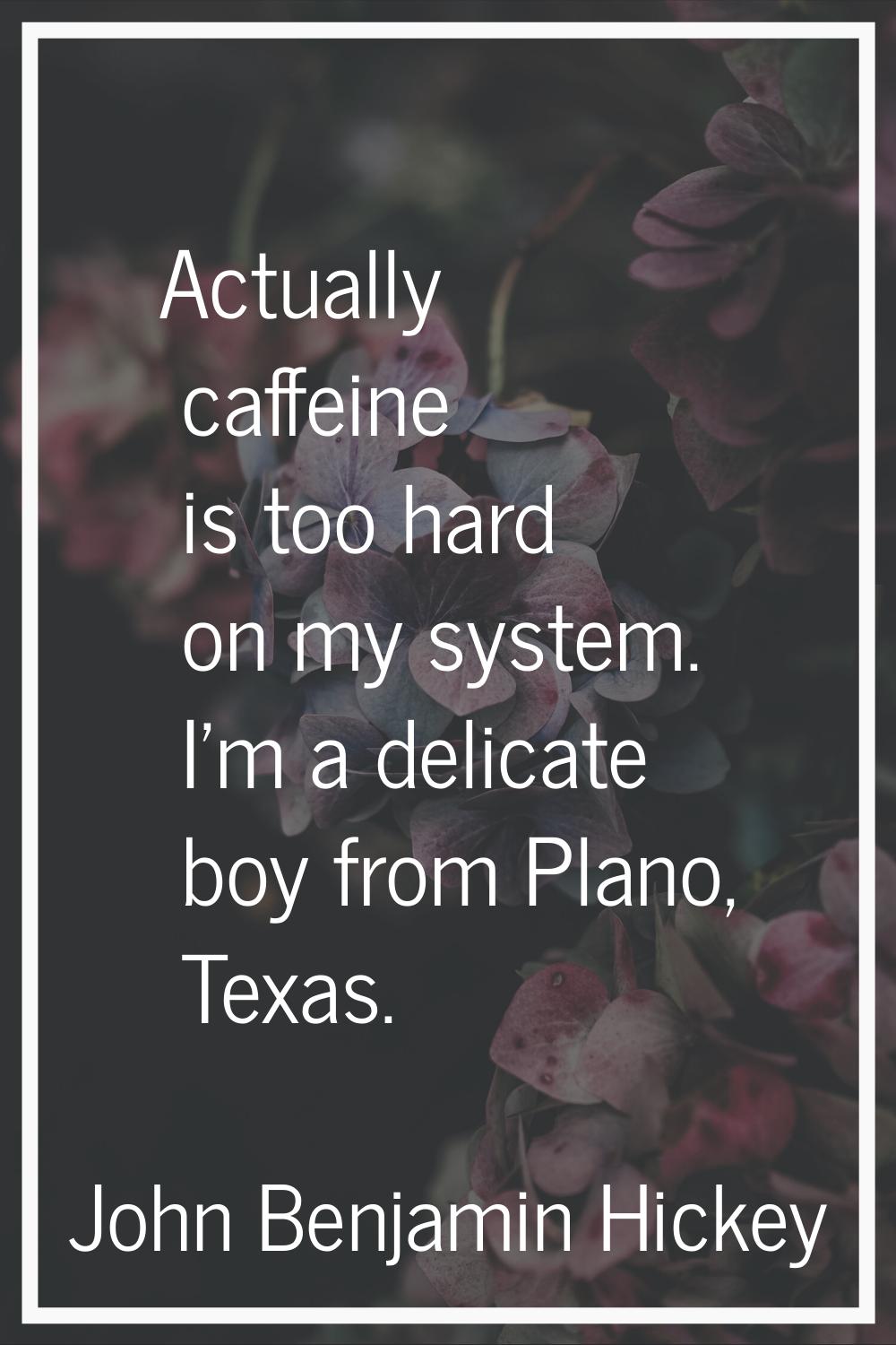 Actually caffeine is too hard on my system. I'm a delicate boy from Plano, Texas.