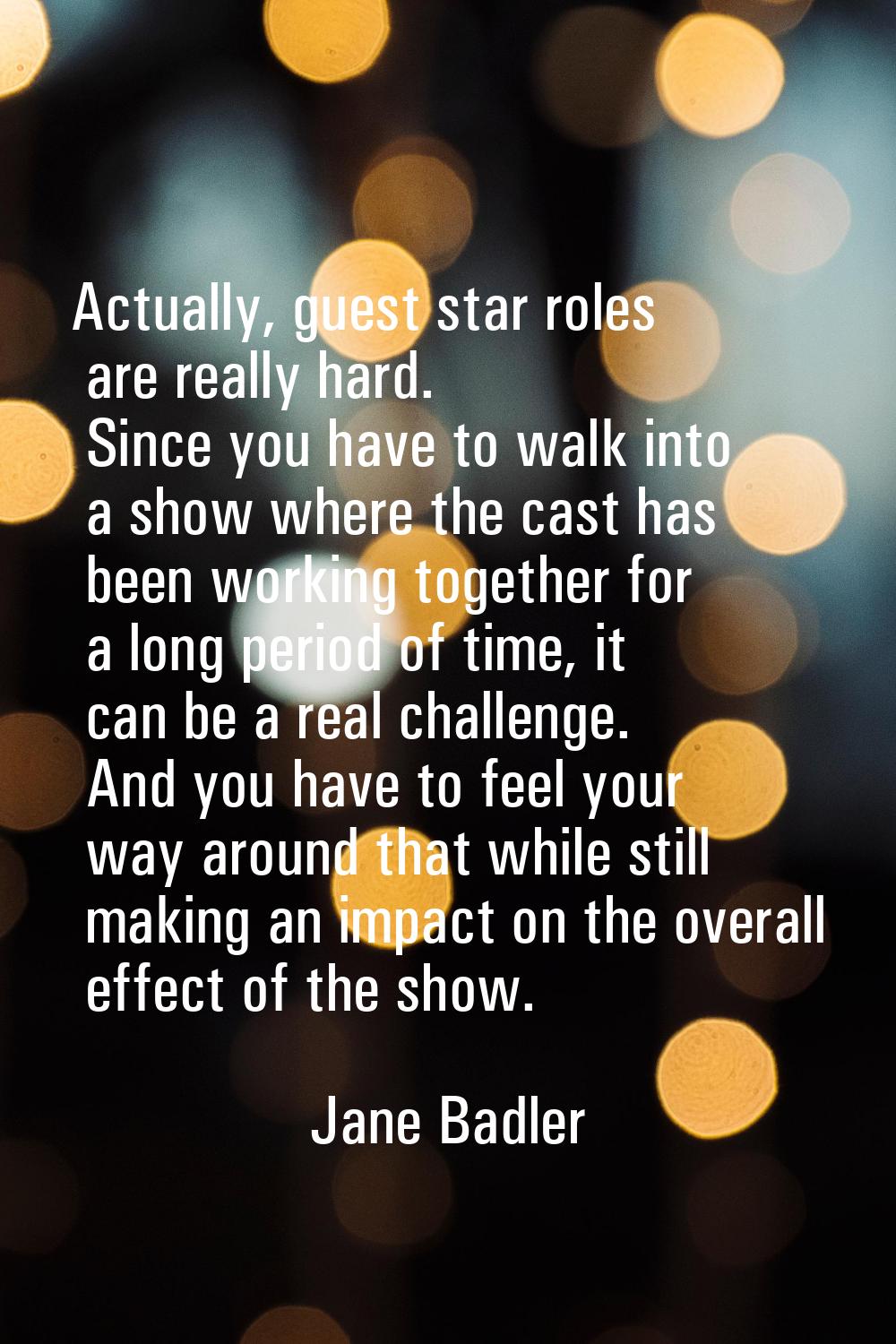Actually, guest star roles are really hard. Since you have to walk into a show where the cast has b