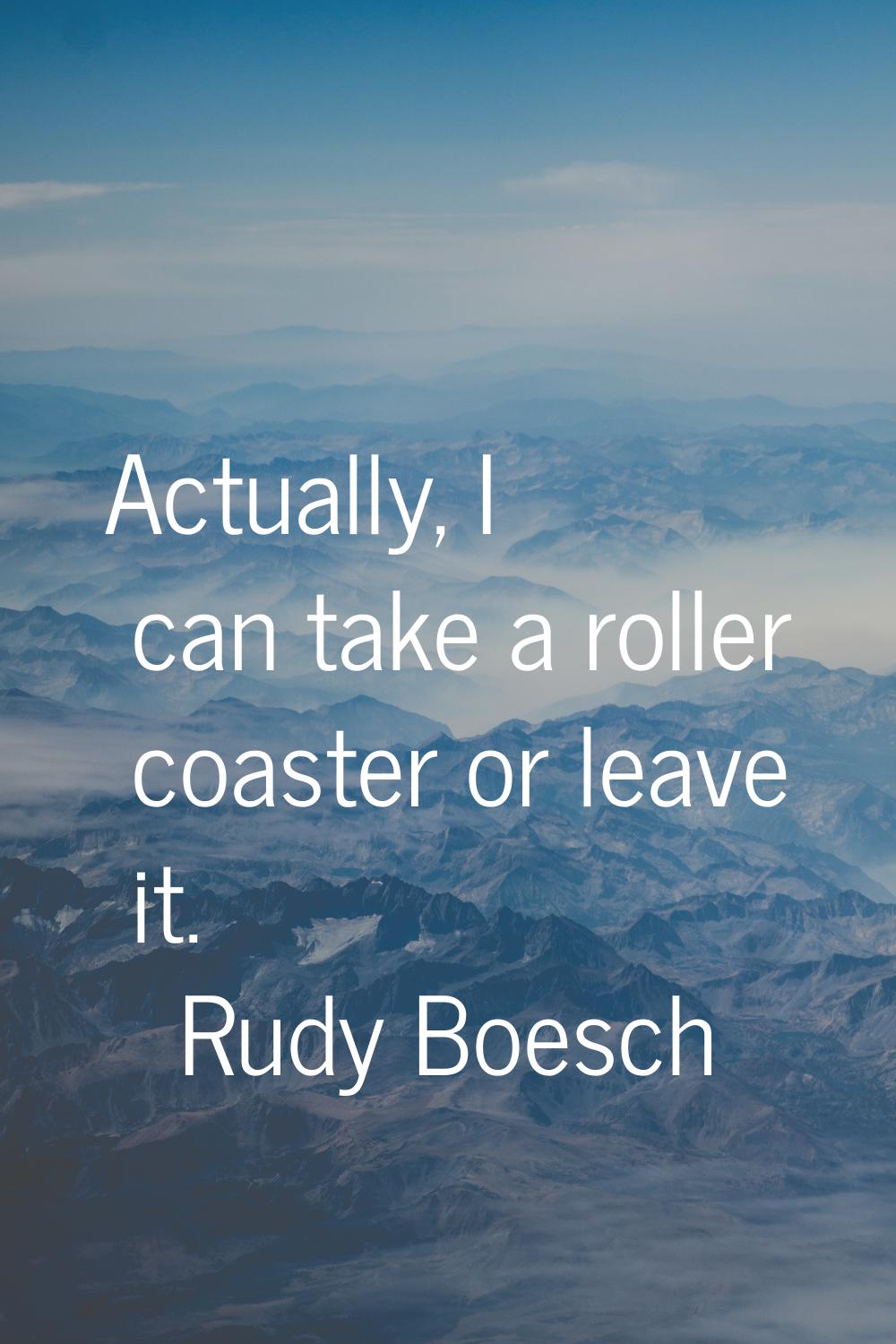 Actually, I can take a roller coaster or leave it.