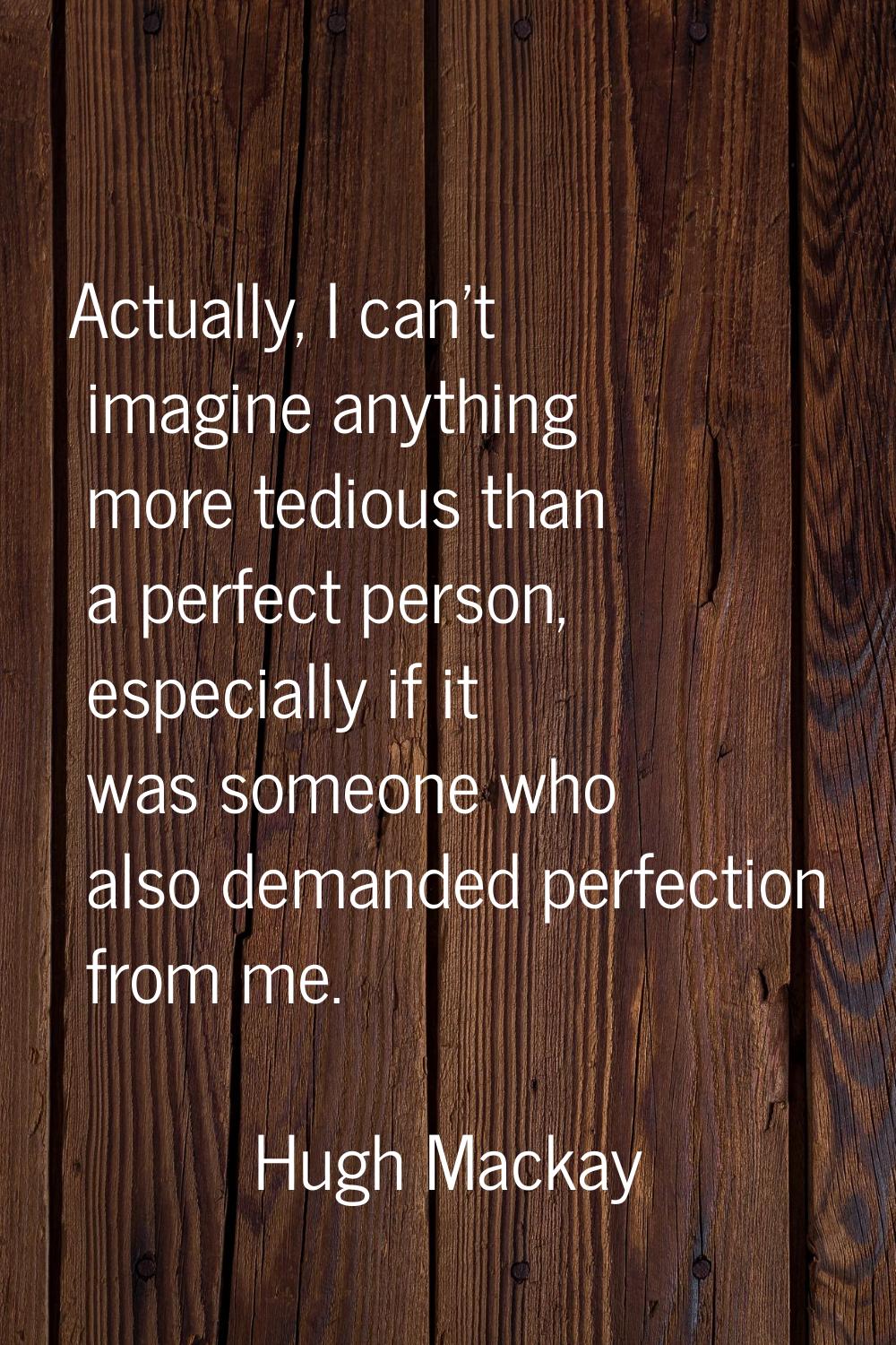 Actually, I can't imagine anything more tedious than a perfect person, especially if it was someone