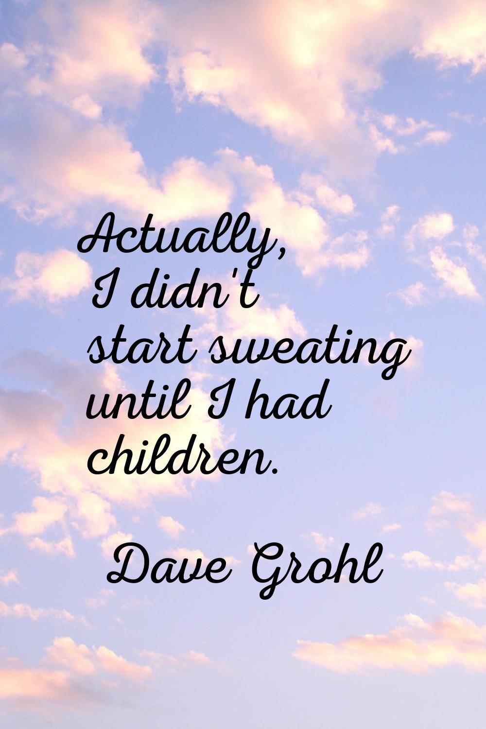Actually, I didn't start sweating until I had children.