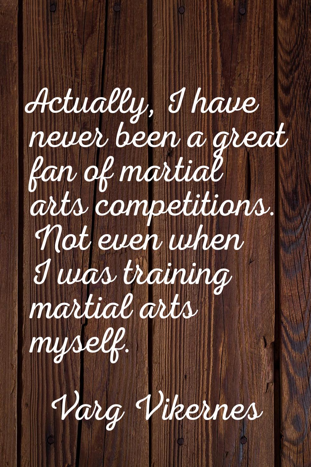 Actually, I have never been a great fan of martial arts competitions. Not even when I was training 