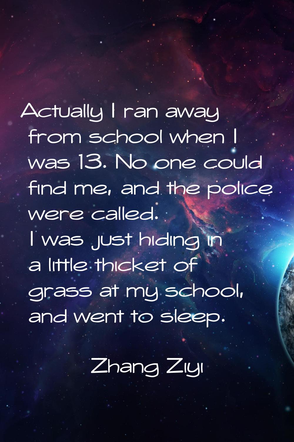 Actually I ran away from school when I was 13. No one could find me, and the police were called. I 