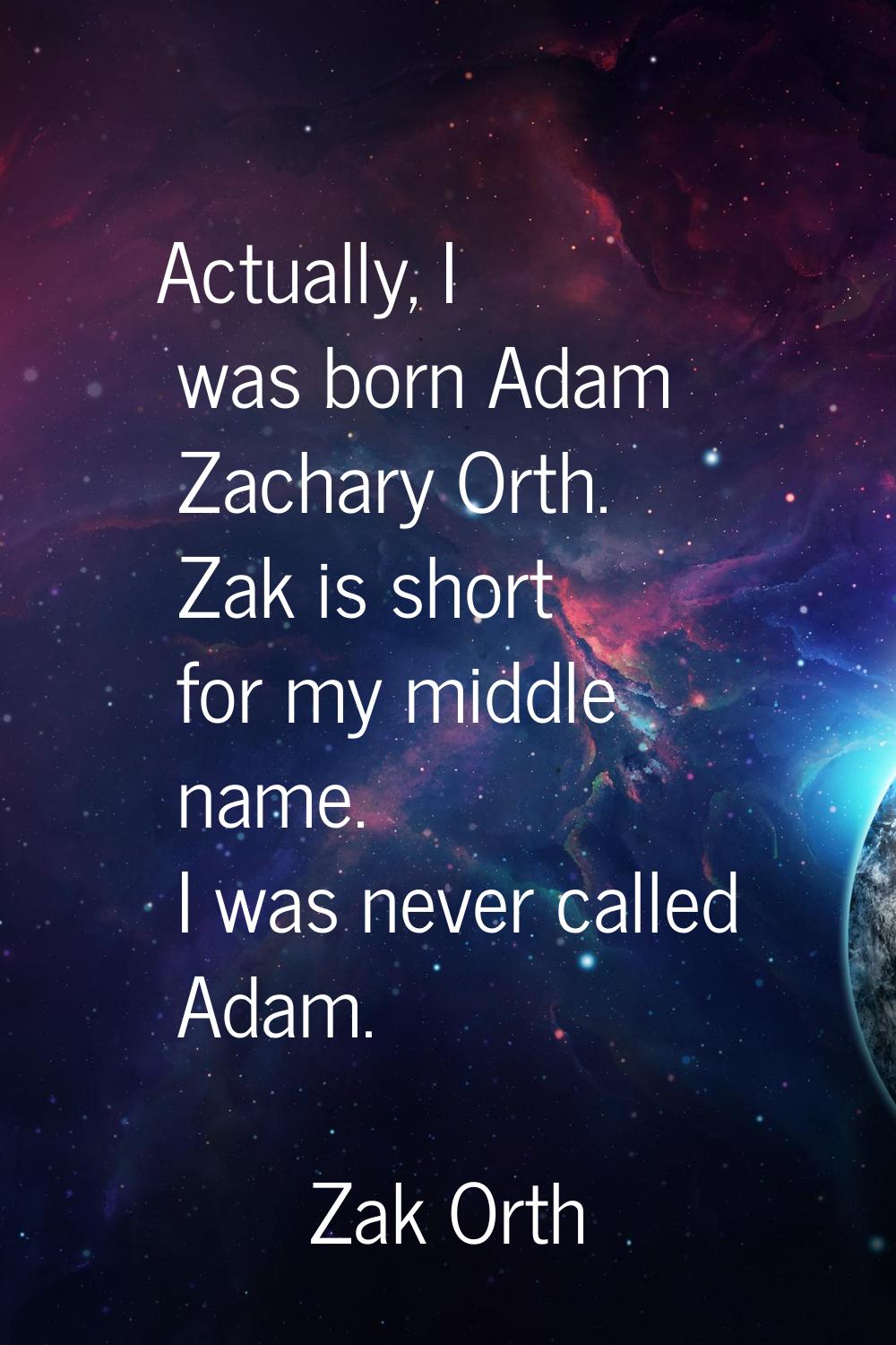 Actually, I was born Adam Zachary Orth. Zak is short for my middle name. I was never called Adam.