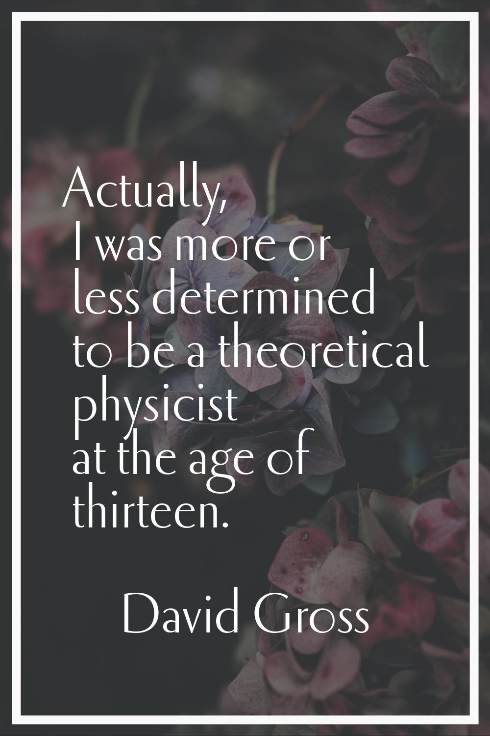 Actually, I was more or less determined to be a theoretical physicist at the age of thirteen.