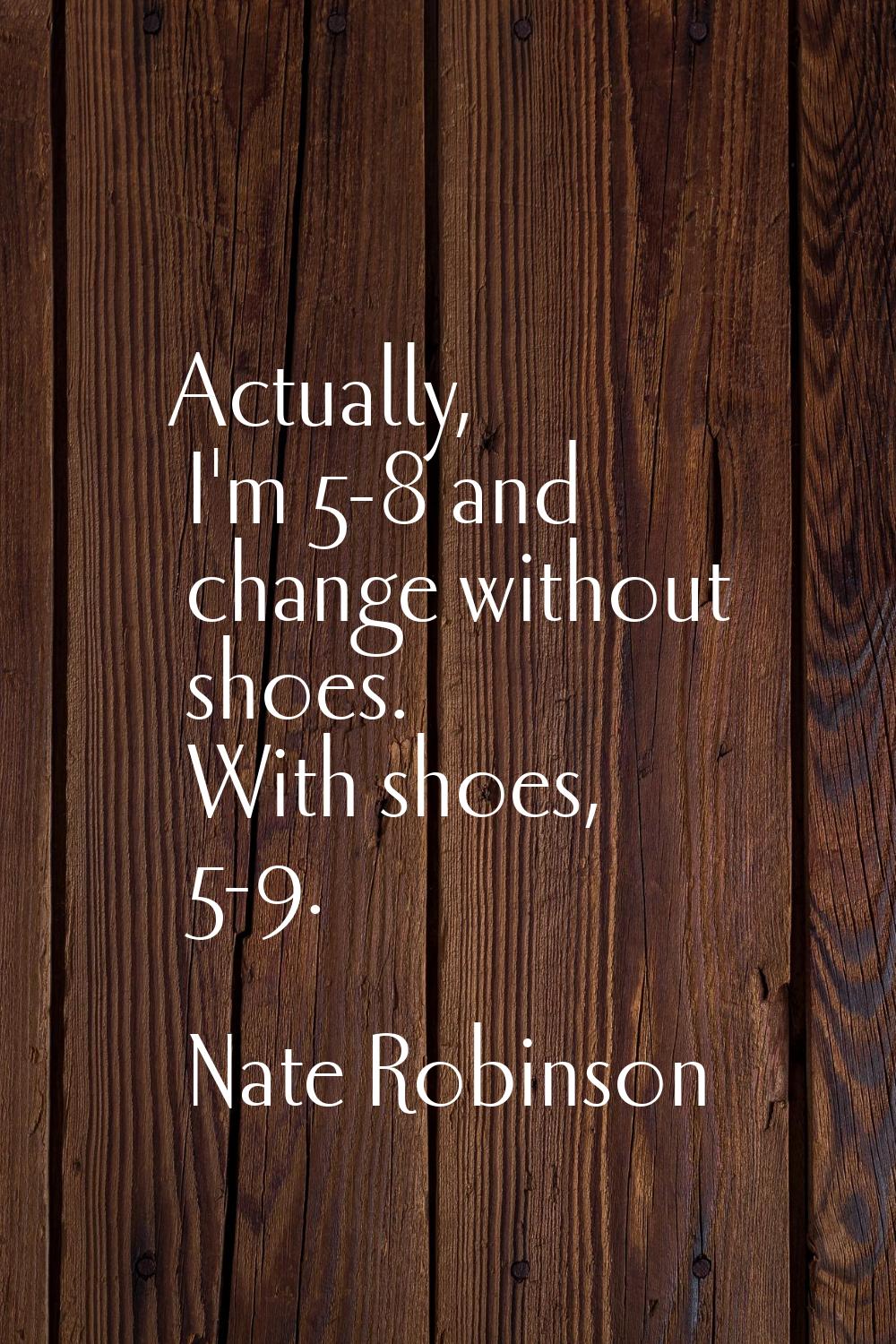 Actually, I'm 5-8 and change without shoes. With shoes, 5-9.
