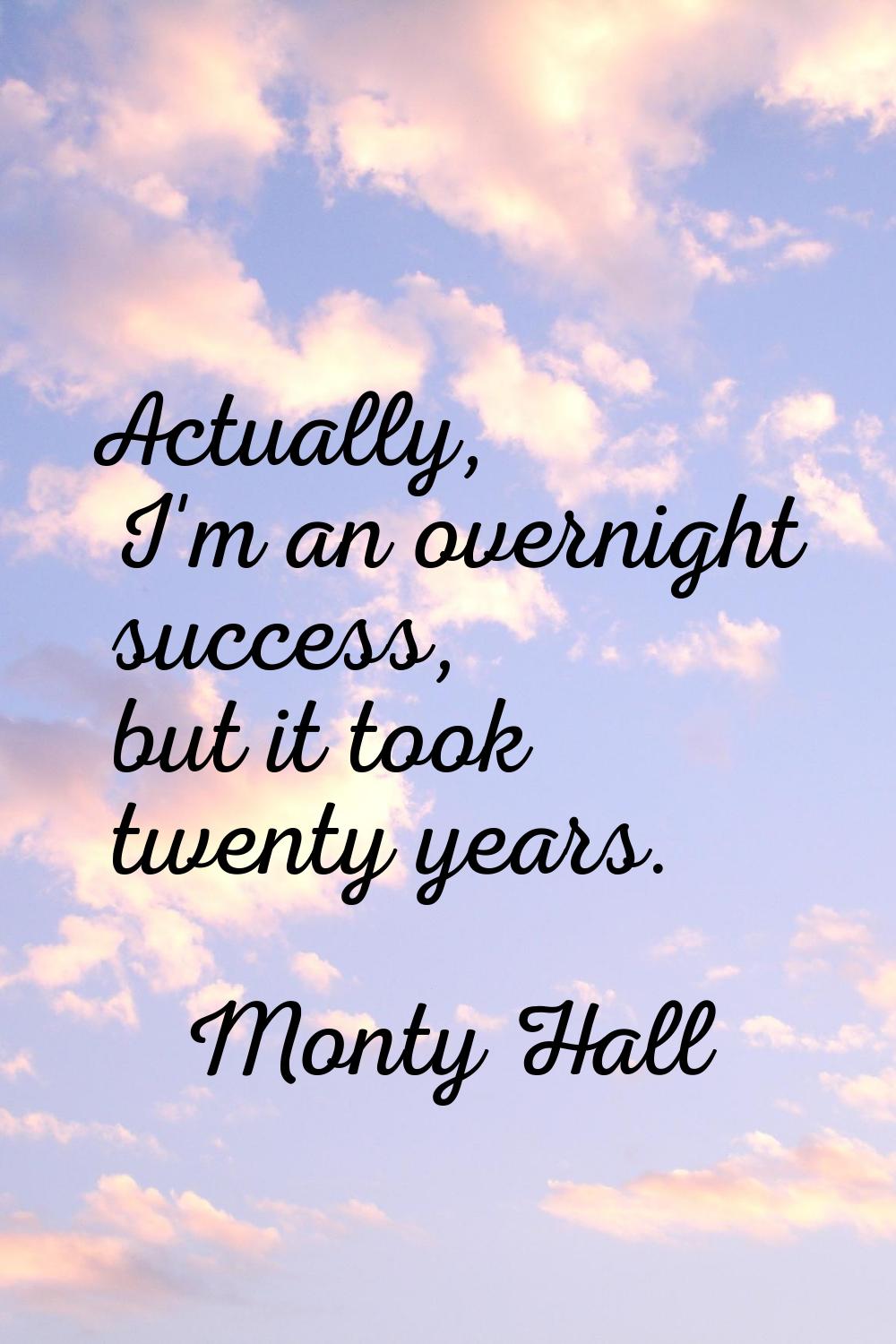 Actually, I'm an overnight success, but it took twenty years.